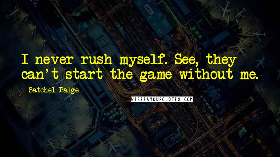 Satchel Paige Quotes: I never rush myself. See, they can't start the game without me.