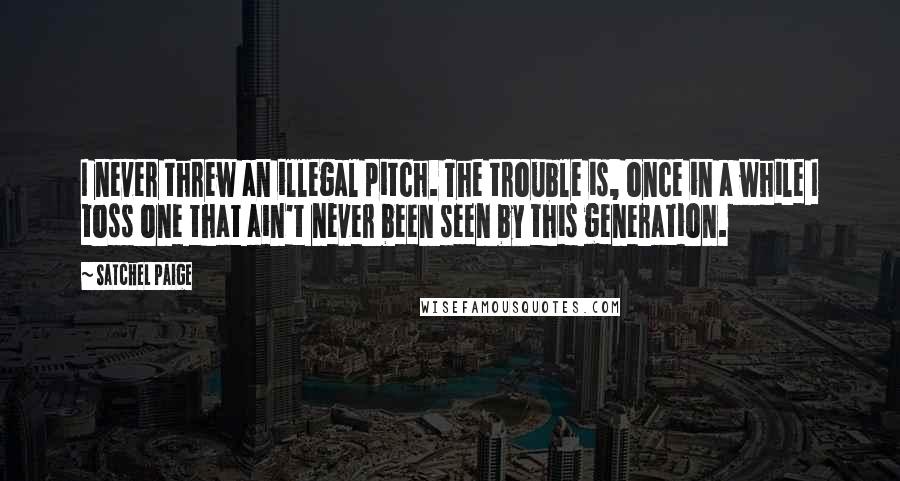 Satchel Paige Quotes: I never threw an illegal pitch. The trouble is, once in a while I toss one that ain't never been seen by this generation.