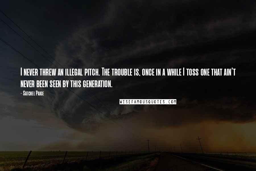 Satchel Paige Quotes: I never threw an illegal pitch. The trouble is, once in a while I toss one that ain't never been seen by this generation.
