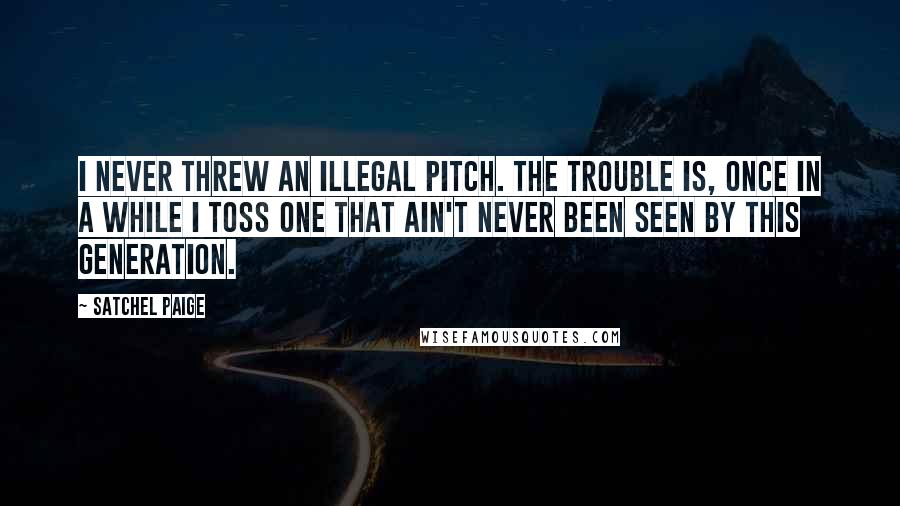 Satchel Paige Quotes: I never threw an illegal pitch. The trouble is, once in a while I toss one that ain't never been seen by this generation.