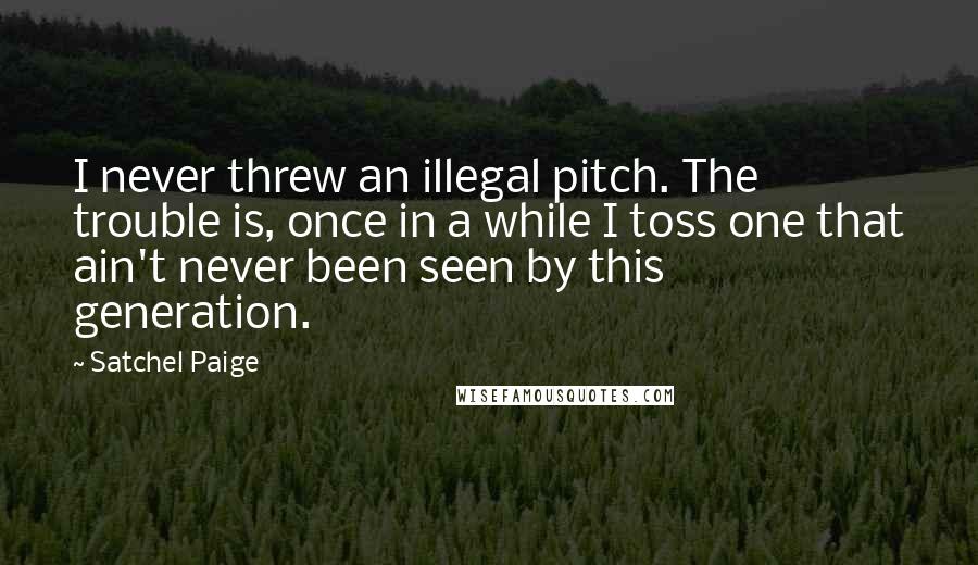 Satchel Paige Quotes: I never threw an illegal pitch. The trouble is, once in a while I toss one that ain't never been seen by this generation.