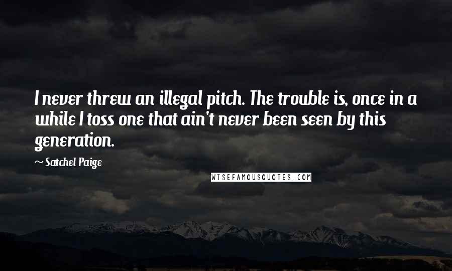 Satchel Paige Quotes: I never threw an illegal pitch. The trouble is, once in a while I toss one that ain't never been seen by this generation.