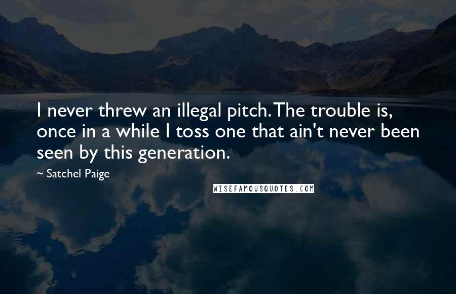Satchel Paige Quotes: I never threw an illegal pitch. The trouble is, once in a while I toss one that ain't never been seen by this generation.