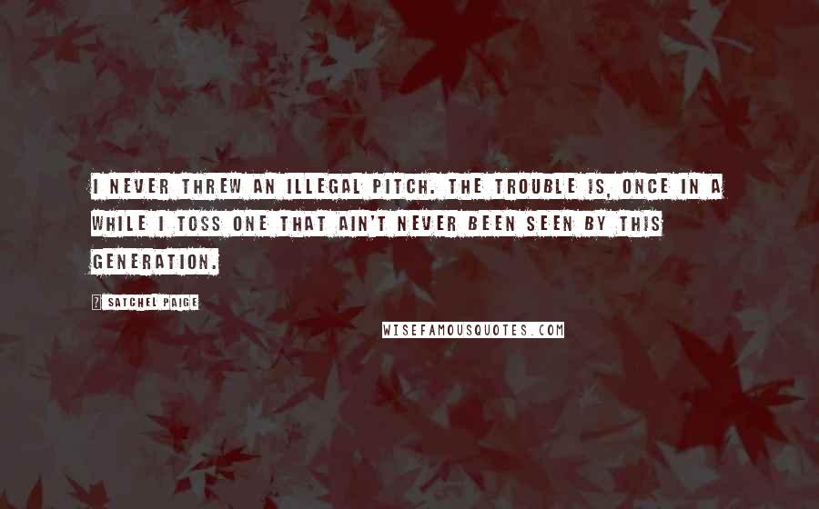 Satchel Paige Quotes: I never threw an illegal pitch. The trouble is, once in a while I toss one that ain't never been seen by this generation.