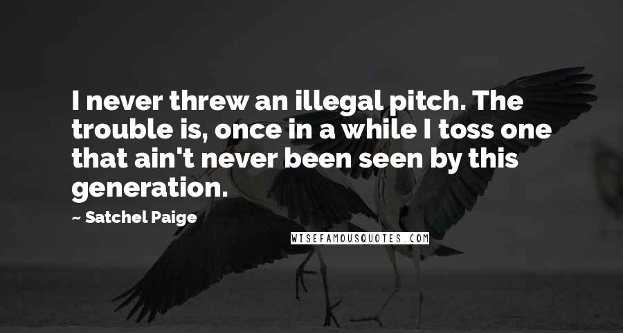 Satchel Paige Quotes: I never threw an illegal pitch. The trouble is, once in a while I toss one that ain't never been seen by this generation.