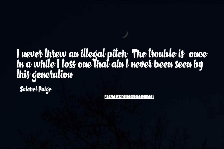 Satchel Paige Quotes: I never threw an illegal pitch. The trouble is, once in a while I toss one that ain't never been seen by this generation.