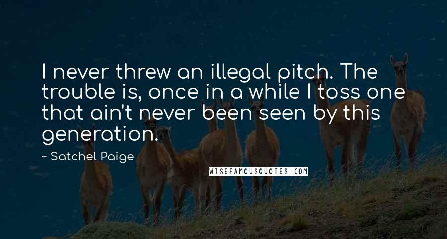 Satchel Paige Quotes: I never threw an illegal pitch. The trouble is, once in a while I toss one that ain't never been seen by this generation.