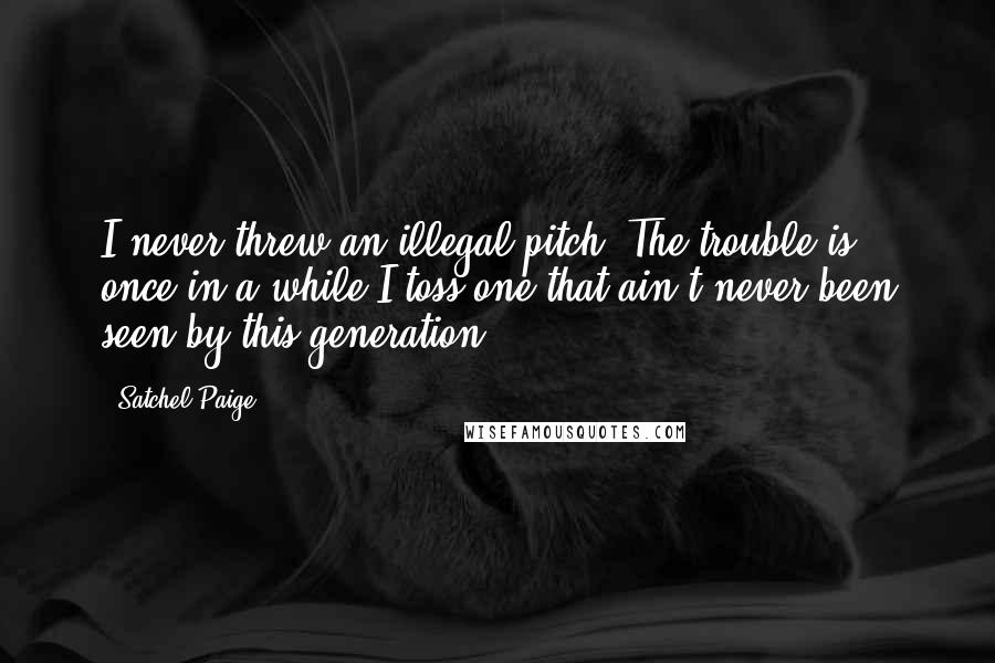 Satchel Paige Quotes: I never threw an illegal pitch. The trouble is, once in a while I toss one that ain't never been seen by this generation.