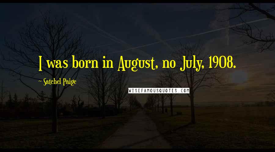 Satchel Paige Quotes: I was born in August, no July, 1908.