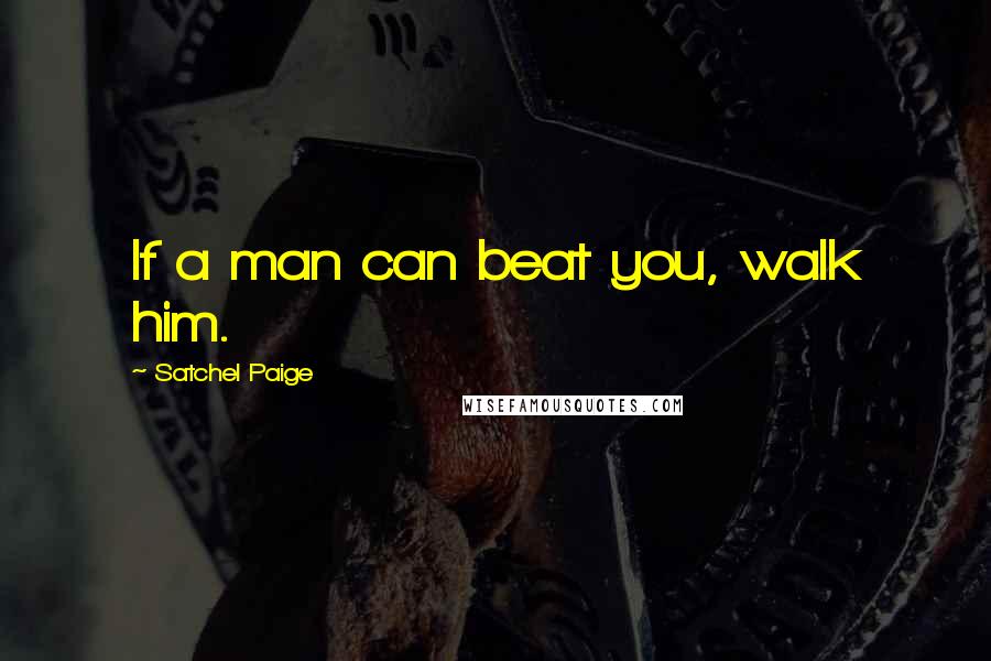 Satchel Paige Quotes: If a man can beat you, walk him.