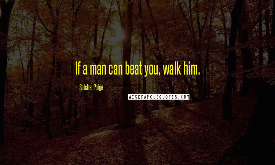 Satchel Paige Quotes: If a man can beat you, walk him.