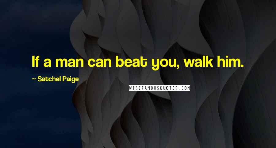 Satchel Paige Quotes: If a man can beat you, walk him.