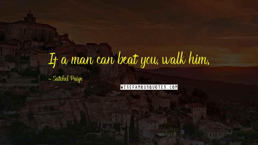 Satchel Paige Quotes: If a man can beat you, walk him.