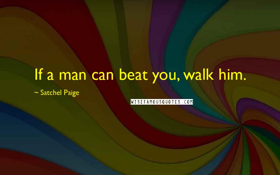 Satchel Paige Quotes: If a man can beat you, walk him.