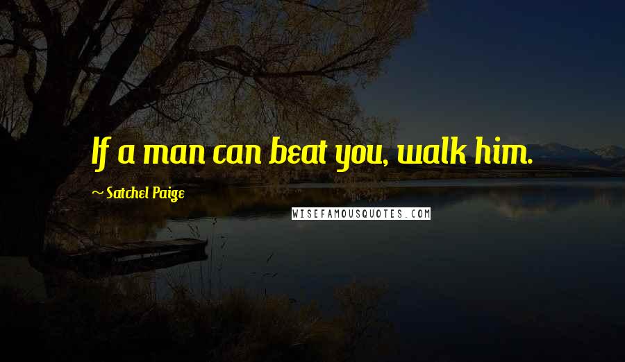 Satchel Paige Quotes: If a man can beat you, walk him.