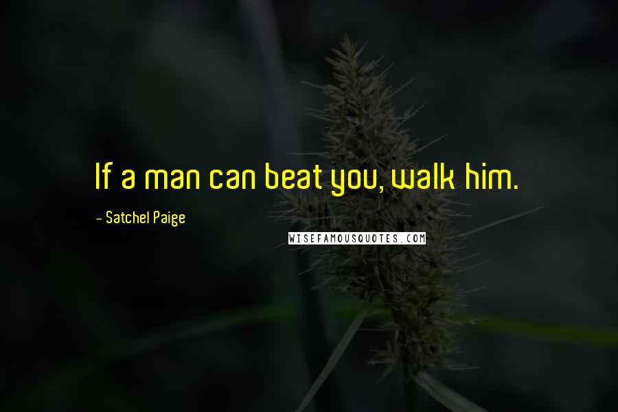 Satchel Paige Quotes: If a man can beat you, walk him.