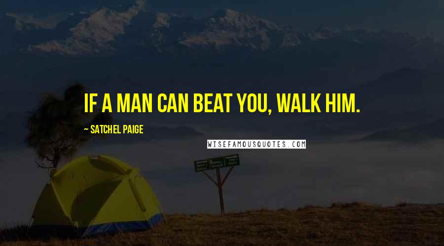 Satchel Paige Quotes: If a man can beat you, walk him.