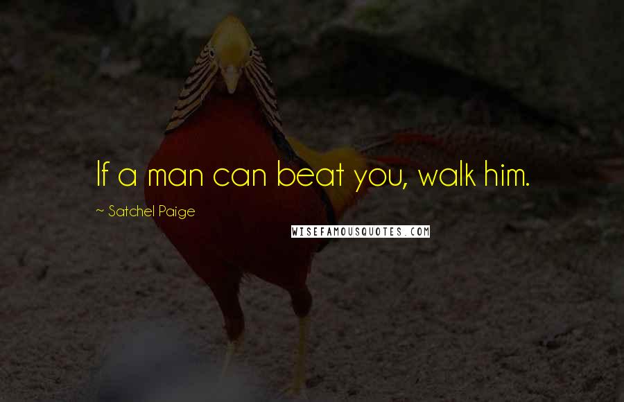 Satchel Paige Quotes: If a man can beat you, walk him.