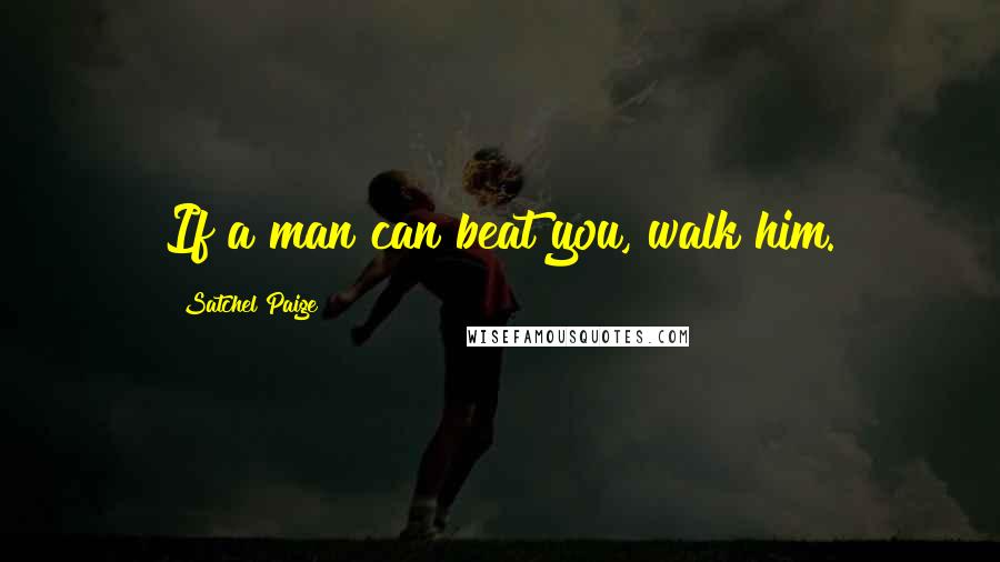 Satchel Paige Quotes: If a man can beat you, walk him.