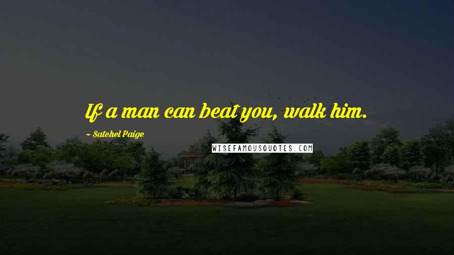 Satchel Paige Quotes: If a man can beat you, walk him.