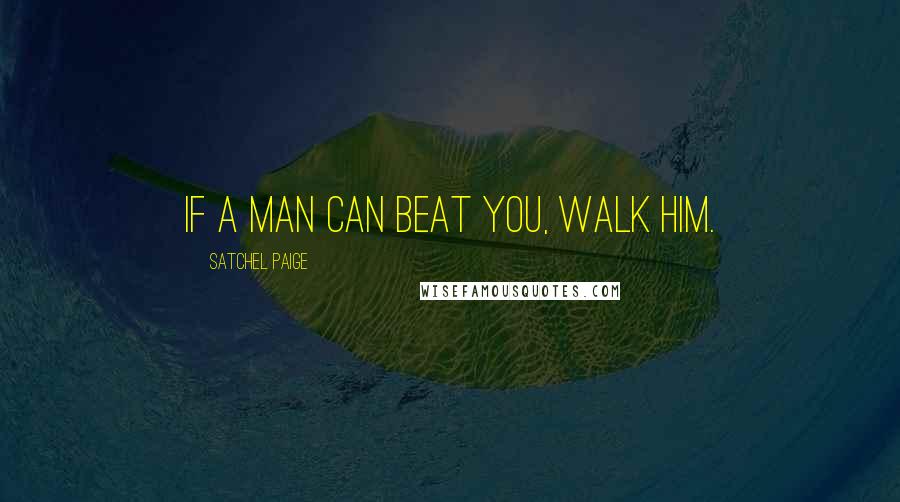 Satchel Paige Quotes: If a man can beat you, walk him.