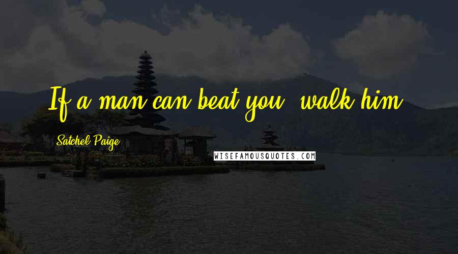 Satchel Paige Quotes: If a man can beat you, walk him.