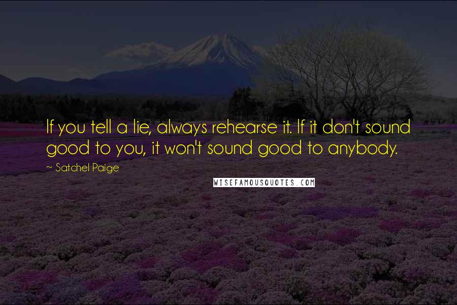 Satchel Paige Quotes: If you tell a lie, always rehearse it. If it don't sound good to you, it won't sound good to anybody.