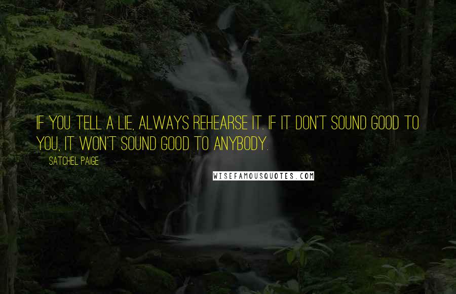 Satchel Paige Quotes: If you tell a lie, always rehearse it. If it don't sound good to you, it won't sound good to anybody.