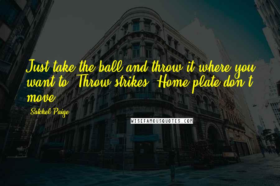 Satchel Paige Quotes: Just take the ball and throw it where you want to. Throw strikes. Home plate don't move.