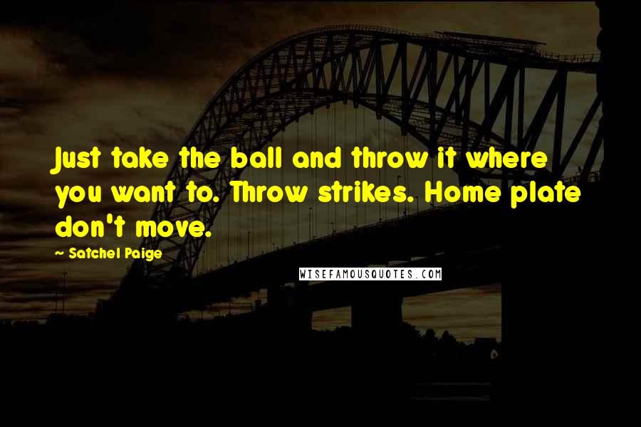 Satchel Paige Quotes: Just take the ball and throw it where you want to. Throw strikes. Home plate don't move.