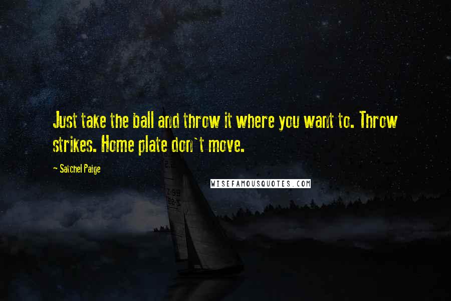 Satchel Paige Quotes: Just take the ball and throw it where you want to. Throw strikes. Home plate don't move.