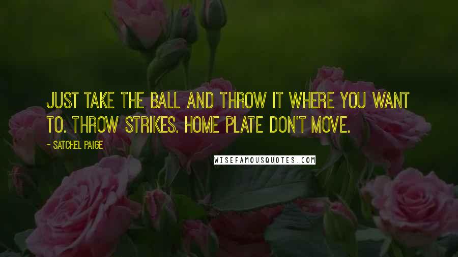 Satchel Paige Quotes: Just take the ball and throw it where you want to. Throw strikes. Home plate don't move.