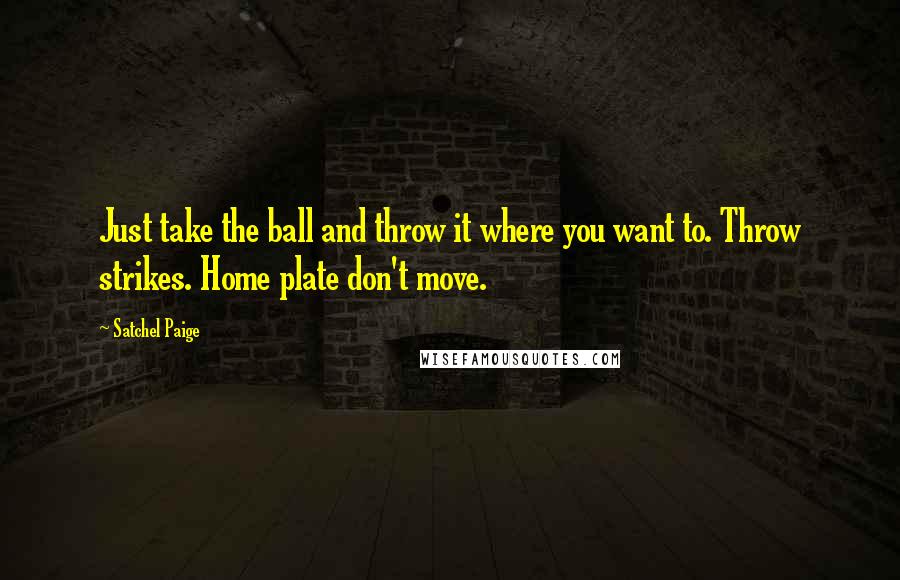 Satchel Paige Quotes: Just take the ball and throw it where you want to. Throw strikes. Home plate don't move.