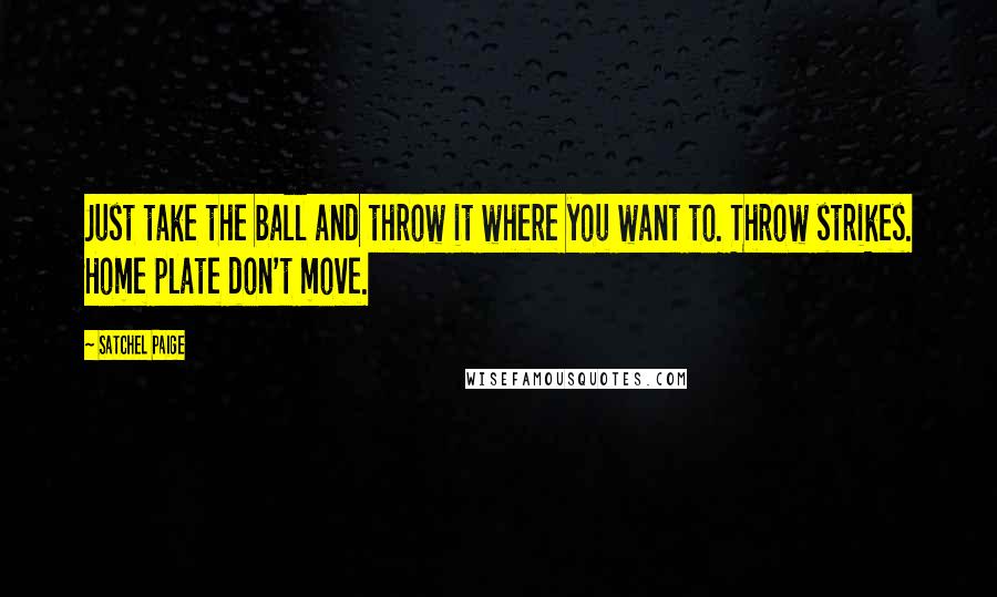 Satchel Paige Quotes: Just take the ball and throw it where you want to. Throw strikes. Home plate don't move.