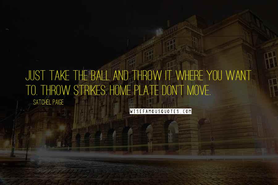 Satchel Paige Quotes: Just take the ball and throw it where you want to. Throw strikes. Home plate don't move.