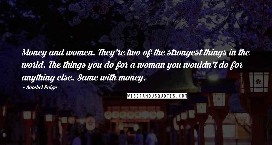 Satchel Paige Quotes: Money and women. They're two of the strongest things in the world. The things you do for a woman you wouldn't do for anything else. Same with money.