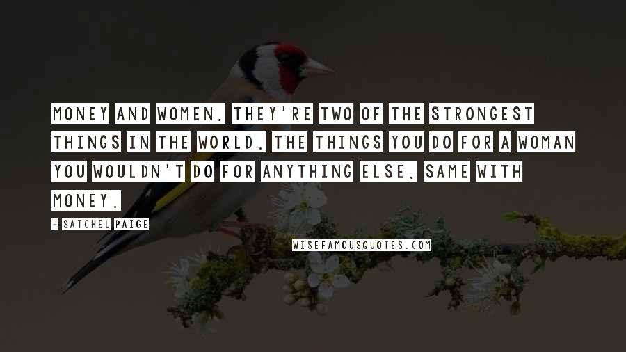 Satchel Paige Quotes: Money and women. They're two of the strongest things in the world. The things you do for a woman you wouldn't do for anything else. Same with money.