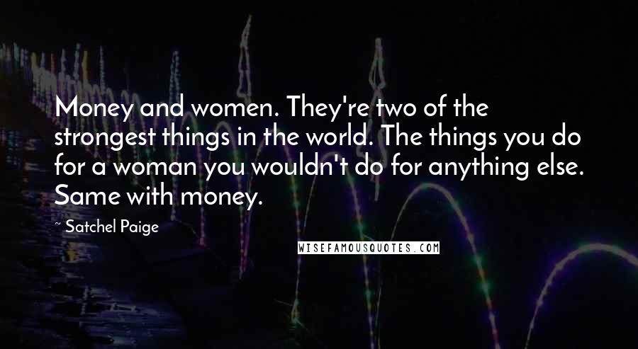 Satchel Paige Quotes: Money and women. They're two of the strongest things in the world. The things you do for a woman you wouldn't do for anything else. Same with money.