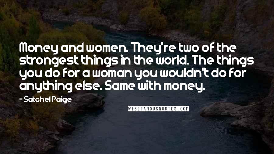 Satchel Paige Quotes: Money and women. They're two of the strongest things in the world. The things you do for a woman you wouldn't do for anything else. Same with money.