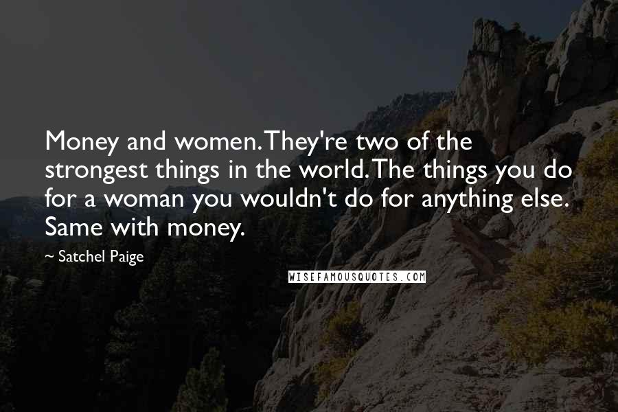 Satchel Paige Quotes: Money and women. They're two of the strongest things in the world. The things you do for a woman you wouldn't do for anything else. Same with money.