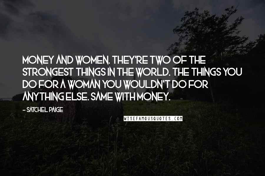 Satchel Paige Quotes: Money and women. They're two of the strongest things in the world. The things you do for a woman you wouldn't do for anything else. Same with money.