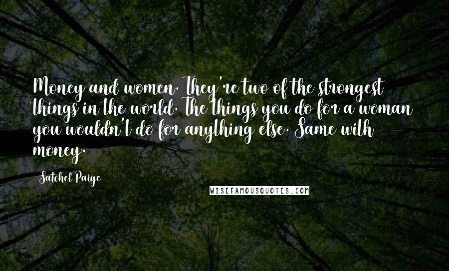 Satchel Paige Quotes: Money and women. They're two of the strongest things in the world. The things you do for a woman you wouldn't do for anything else. Same with money.