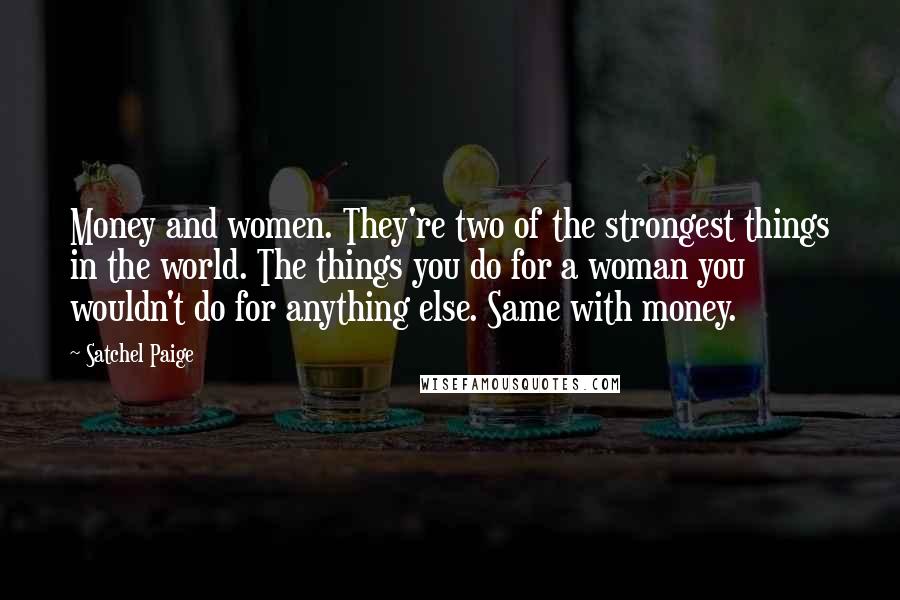 Satchel Paige Quotes: Money and women. They're two of the strongest things in the world. The things you do for a woman you wouldn't do for anything else. Same with money.