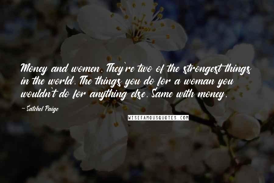 Satchel Paige Quotes: Money and women. They're two of the strongest things in the world. The things you do for a woman you wouldn't do for anything else. Same with money.