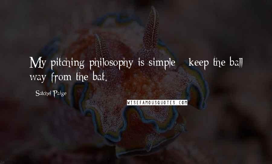 Satchel Paige Quotes: My pitching philosophy is simple - keep the ball way from the bat.