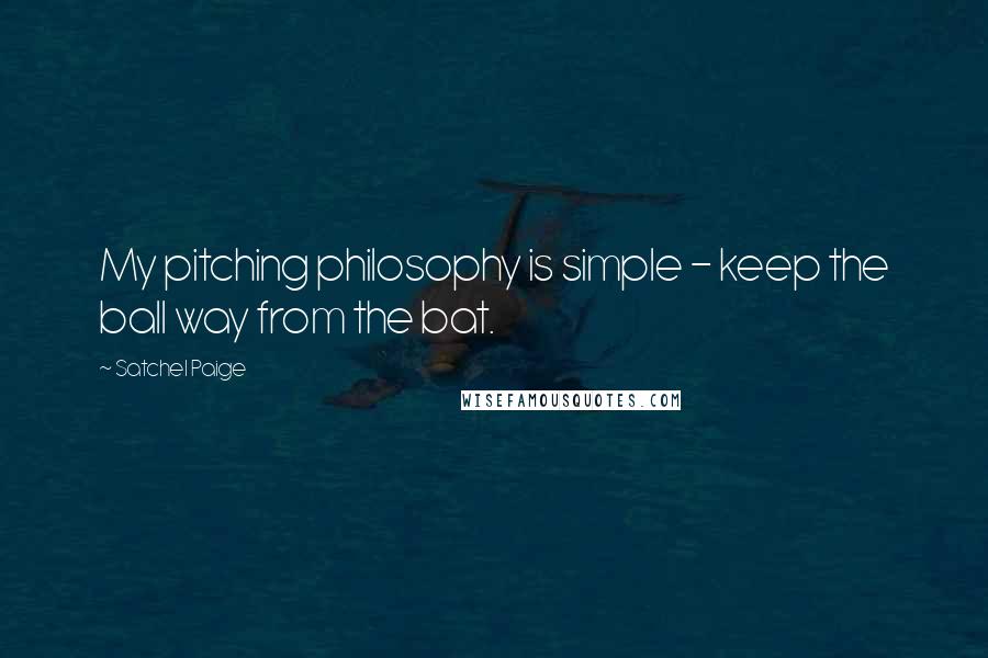 Satchel Paige Quotes: My pitching philosophy is simple - keep the ball way from the bat.