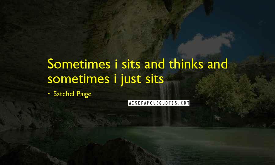 Satchel Paige Quotes: Sometimes i sits and thinks and sometimes i just sits