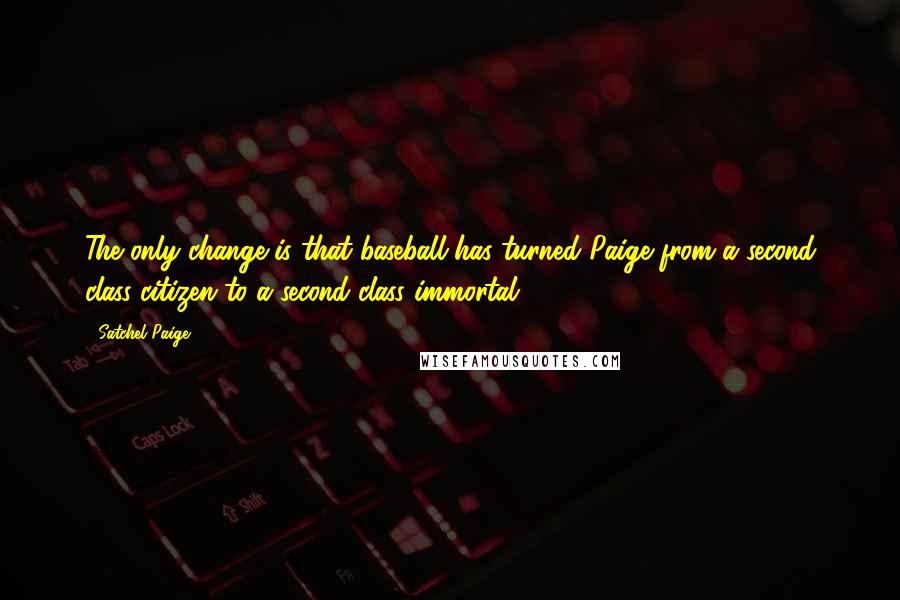 Satchel Paige Quotes: The only change is that baseball has turned Paige from a second class citizen to a second class immortal.