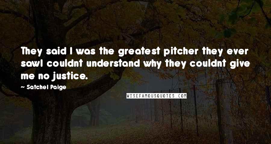 Satchel Paige Quotes: They said I was the greatest pitcher they ever sawI couldnt understand why they couldnt give me no justice.