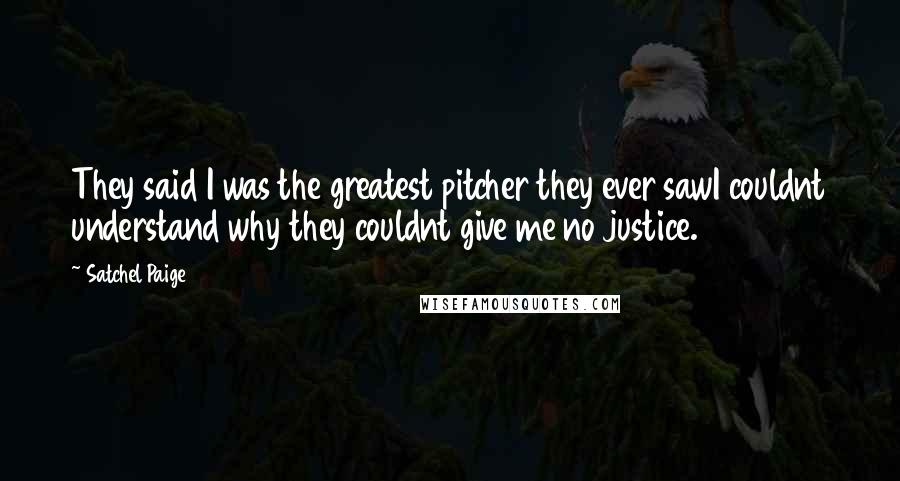 Satchel Paige Quotes: They said I was the greatest pitcher they ever sawI couldnt understand why they couldnt give me no justice.